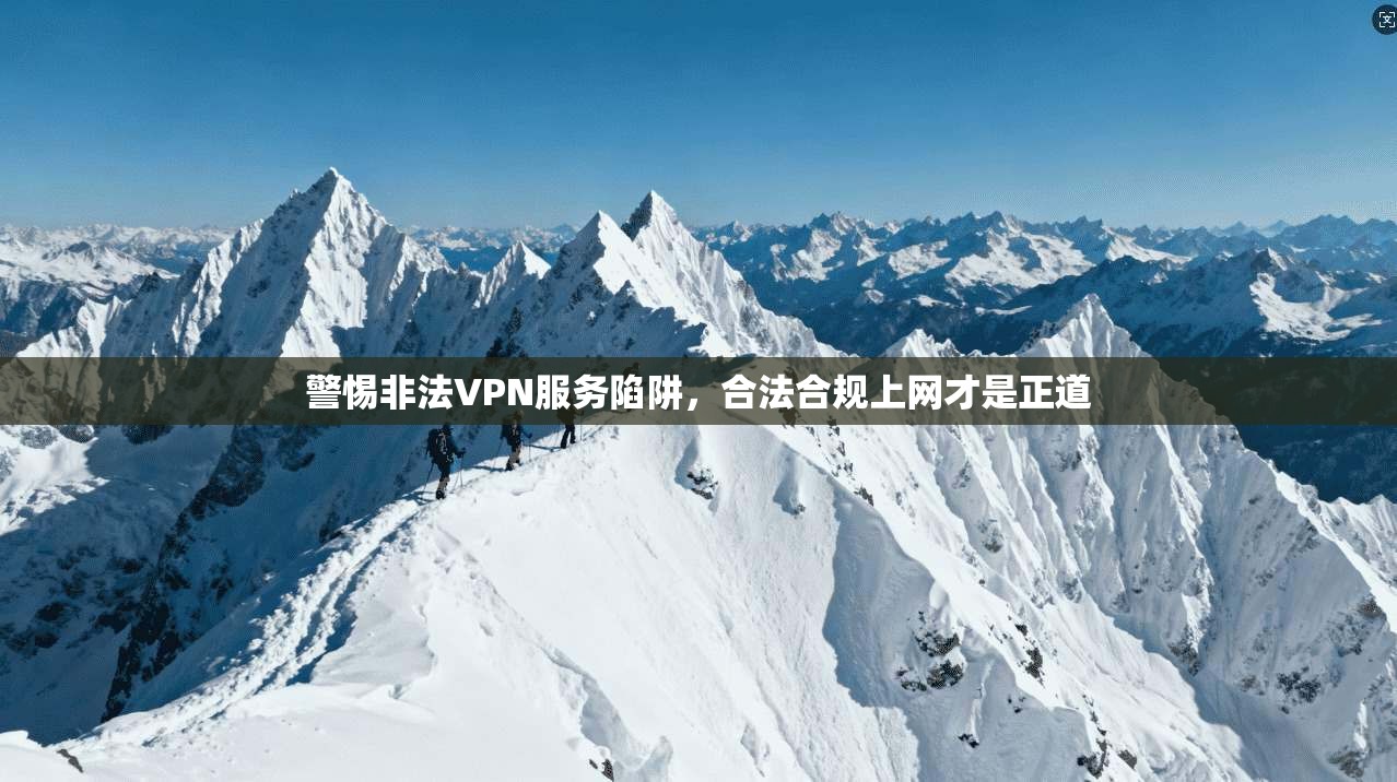 警惕非法VPN服务陷阱，合法合规上网才是正道