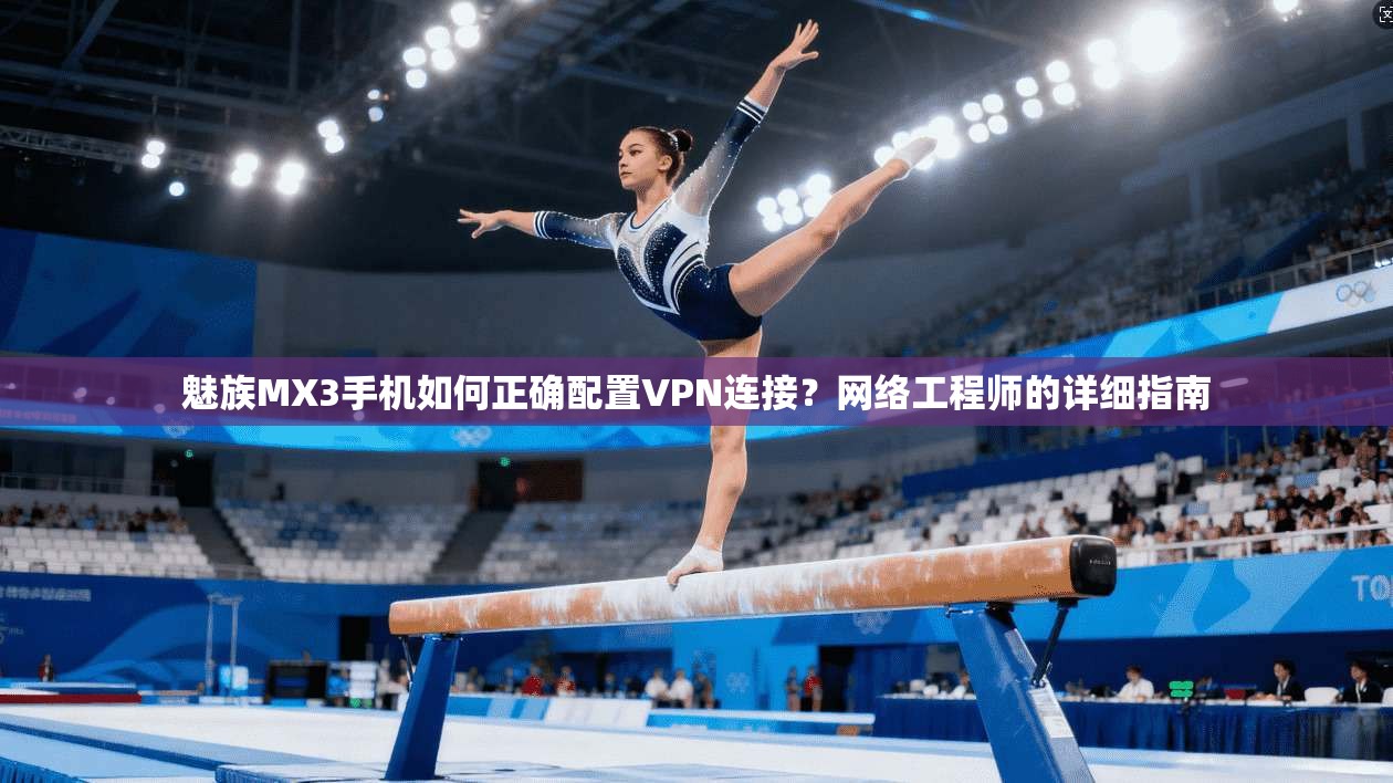 魅族MX3手机如何正确配置VPN连接？网络工程师的详细指南