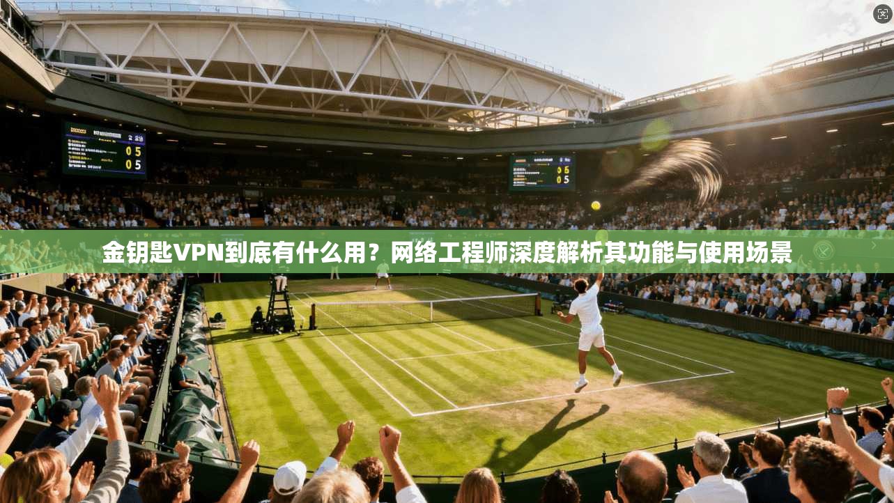 金钥匙VPN到底有什么用?网络工程师深度解析其功能与使用场景