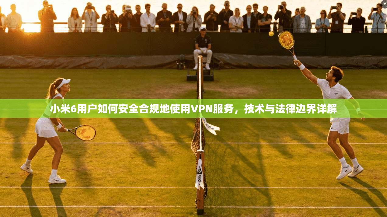 小米6用户如何安全合规地使用VPN服务，技术与法律边界详解