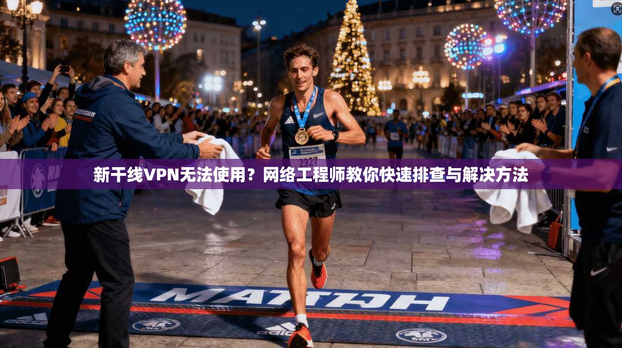 新干线VPN无法使用？网络工程师教你快速排查与解决方法