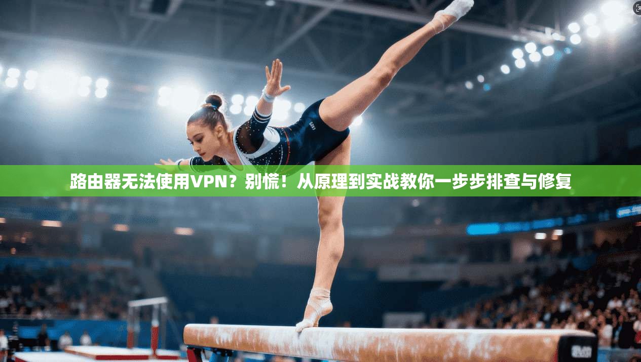 路由器无法使用VPN？别慌！从原理到实战教你一步步排查与修复