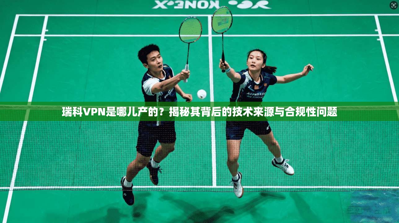瑞科VPN是哪儿产的？揭秘其背后的技术来源与合规性问题