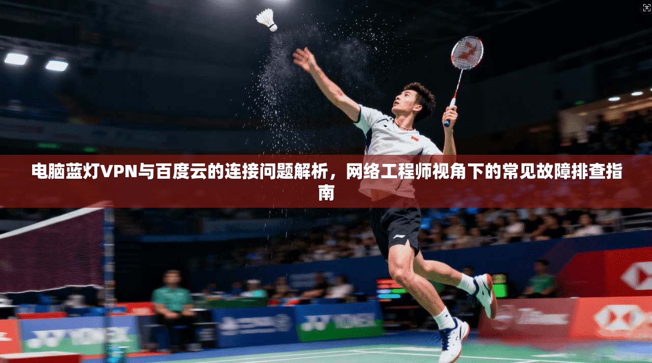 电脑蓝灯VPN与百度云的连接问题解析，网络工程师视角下的常见故障排查指南
