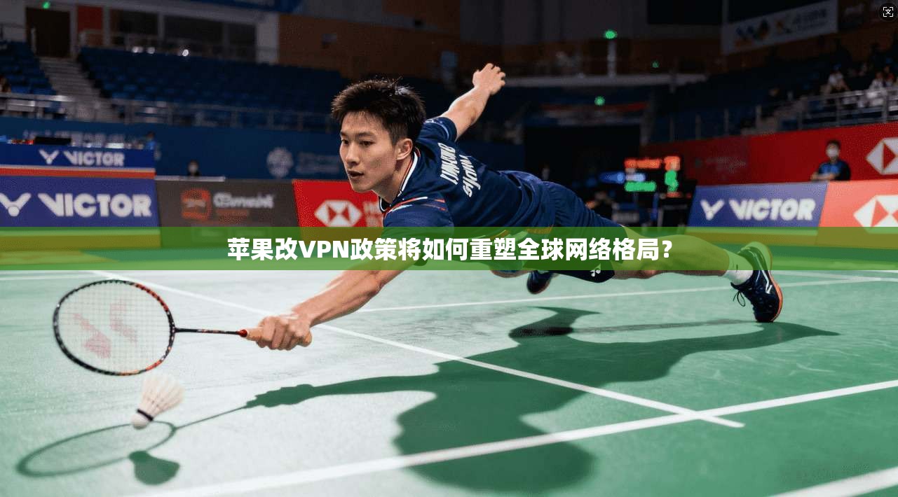 苹果改VPN政策将如何重塑全球网络格局？