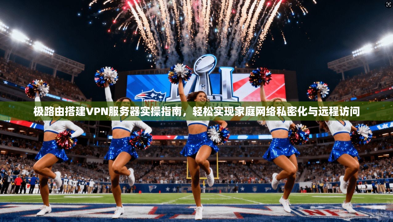 极路由搭建VPN服务器实操指南，轻松实现家庭网络私密化与远程访问