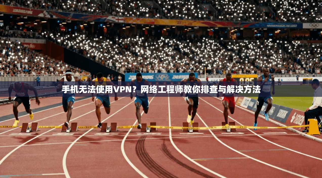 手机无法使用VPN？网络工程师教你排查与解决方法