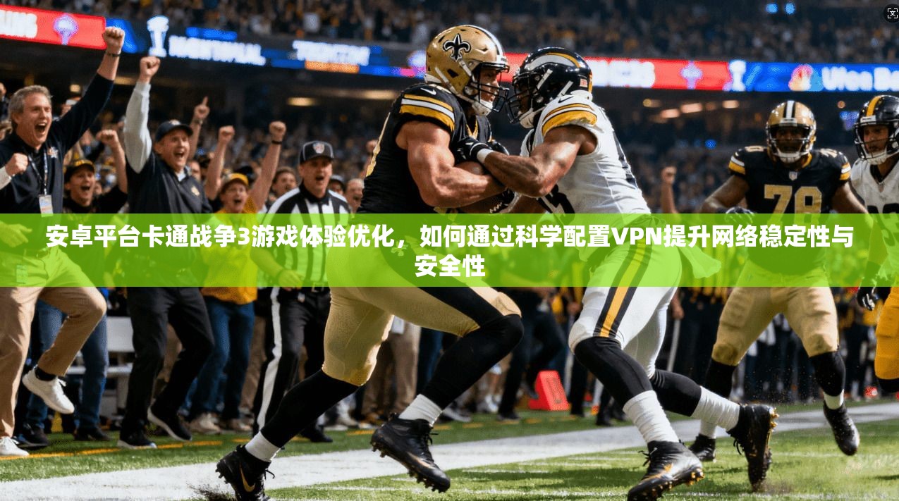 安卓平台卡通战争3游戏体验优化，如何通过科学配置VPN提升网络稳定性与安全性