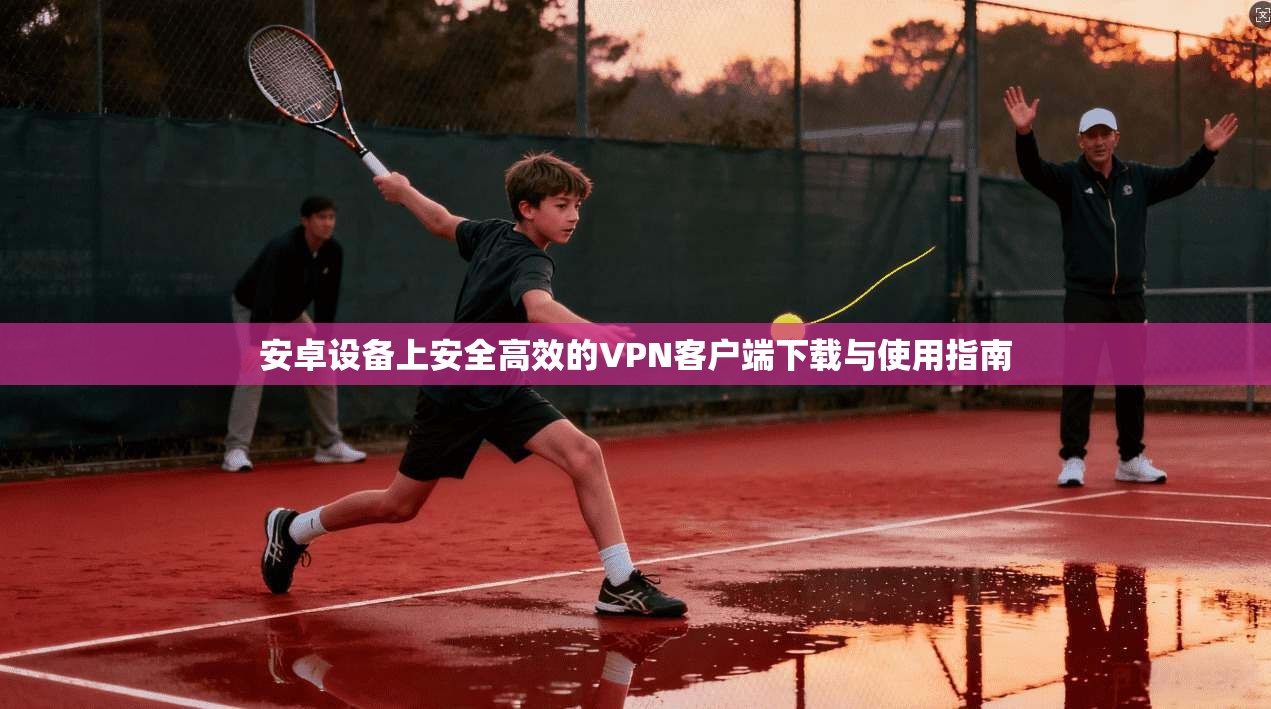 安卓设备上安全高效的VPN客户端下载与使用指南