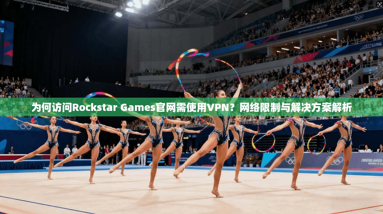 为何访问Rockstar Games官网需使用VPN？网络限制与解决方案解析