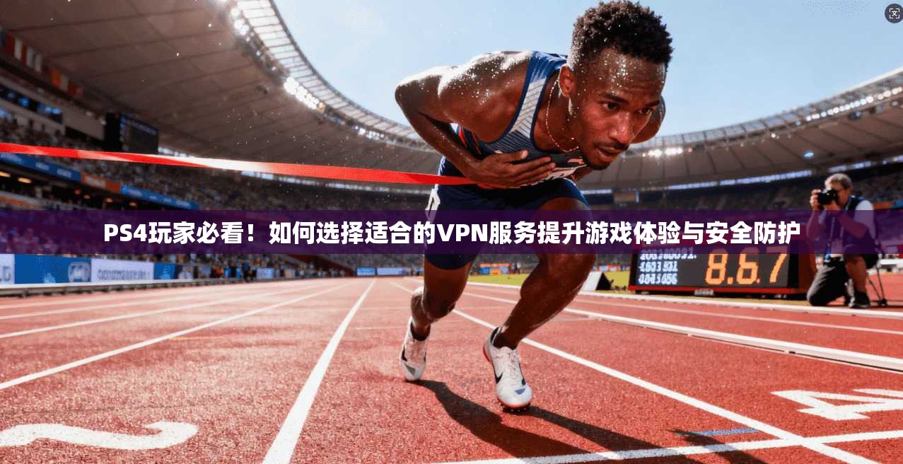 PS4玩家必看！如何选择适合的VPN服务提升游戏体验与安全防护