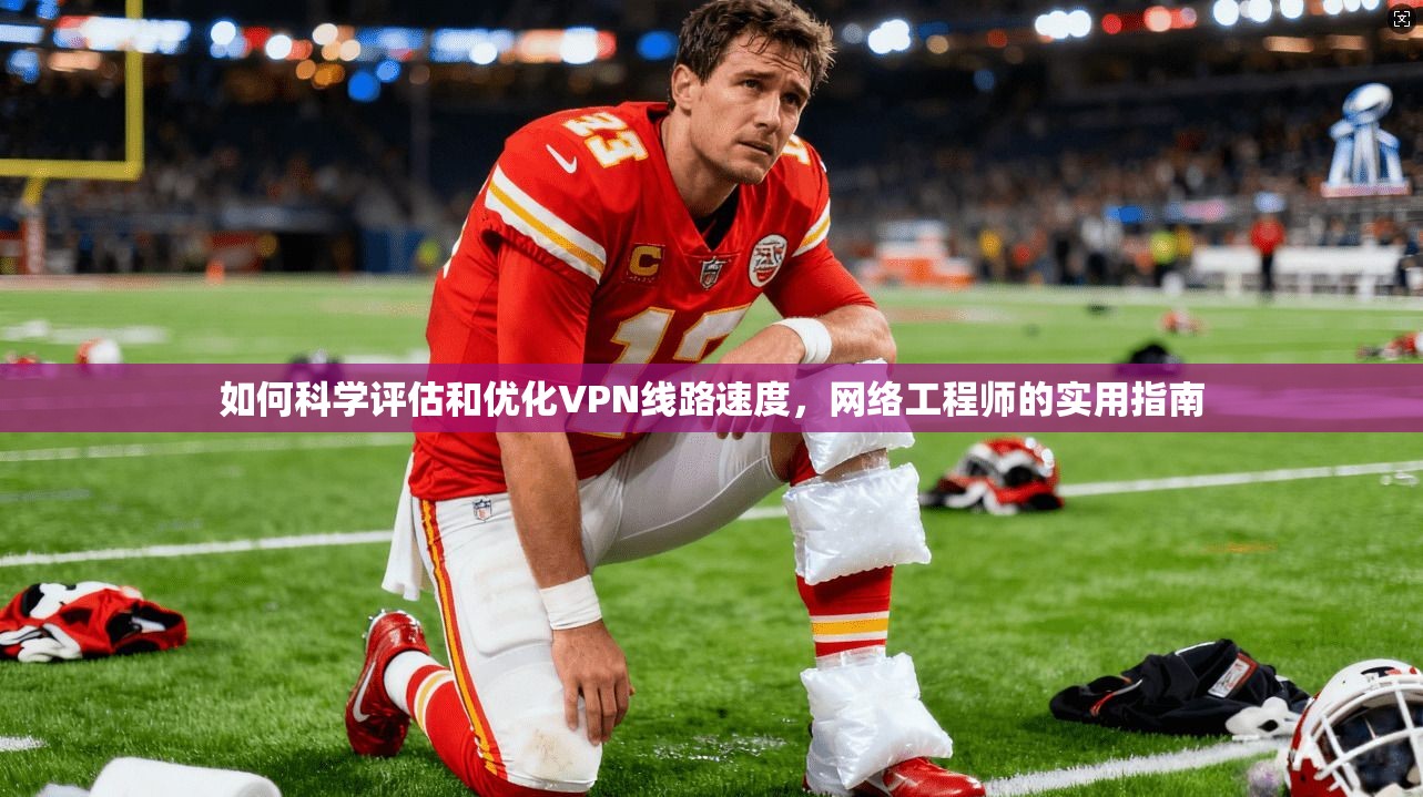 如何科学评估和优化VPN线路速度,网络工程师的实用指南