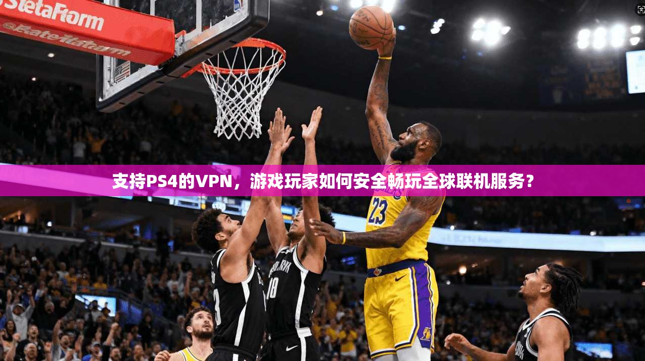 支持PS4的VPN，游戏玩家如何安全畅玩全球联机服务？