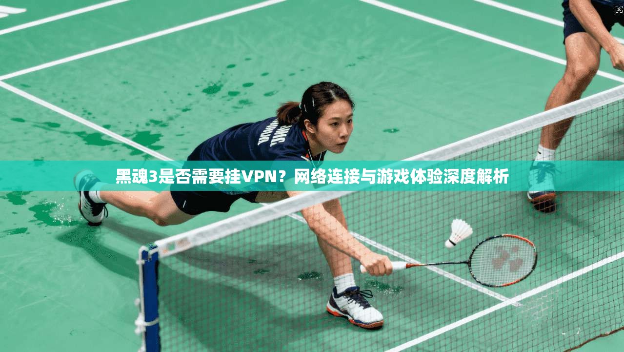 黑魂3是否需要挂VPN？网络连接与游戏体验深度解析