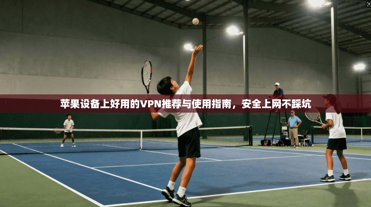 苹果设备上好用的VPN推荐与使用指南,安全上网不踩坑