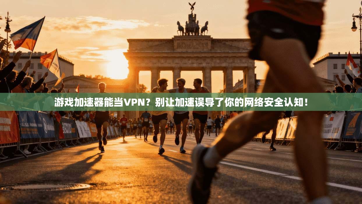游戏加速器能当VPN？别让加速误导了你的网络安全认知！