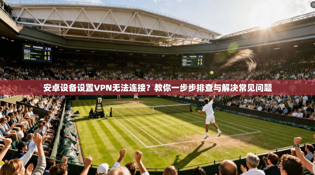 安卓设备设置VPN无法连接?教你一步步排查与解决常见问题