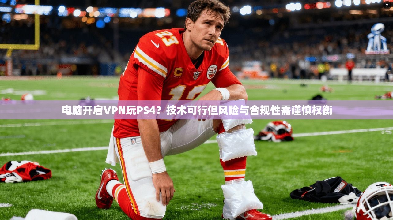 电脑开启VPN玩PS4？技术可行但风险与合规性需谨慎权衡