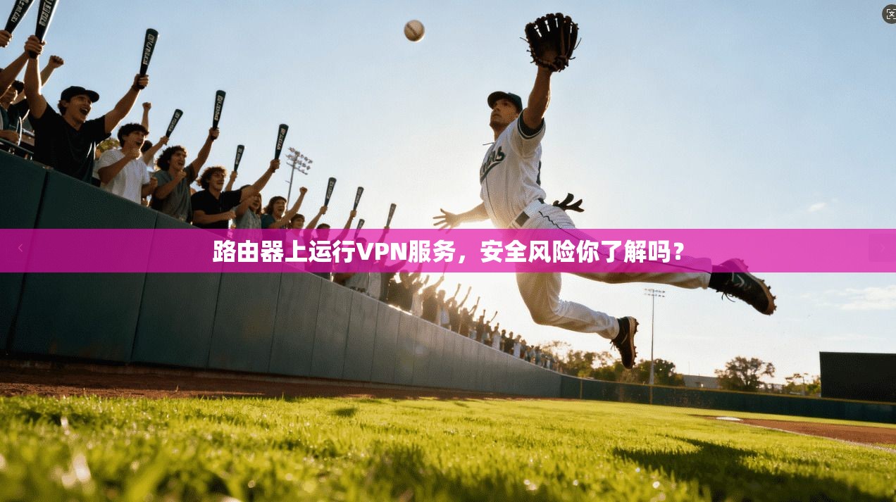 路由器上运行VPN服务,安全风险你了解吗?