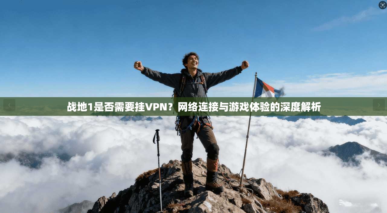 战地1是否需要挂VPN?网络连接与游戏体验的深度解析