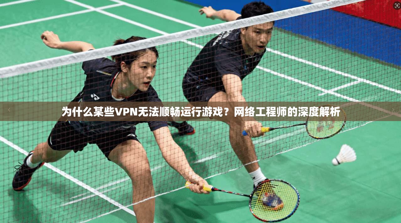 为什么某些VPN无法顺畅运行游戏？网络工程师的深度解析