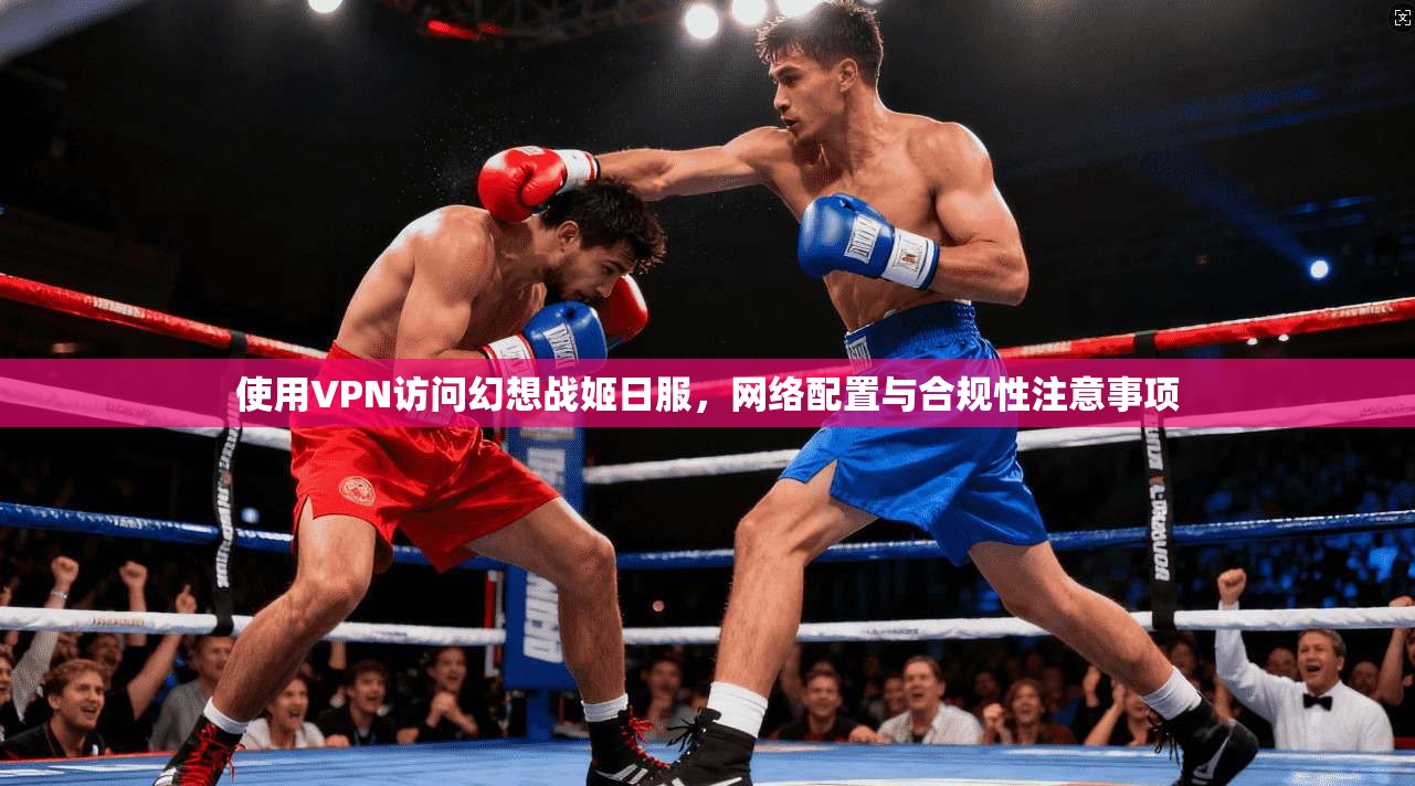 使用VPN访问幻想战姬日服，网络配置与合规性注意事项