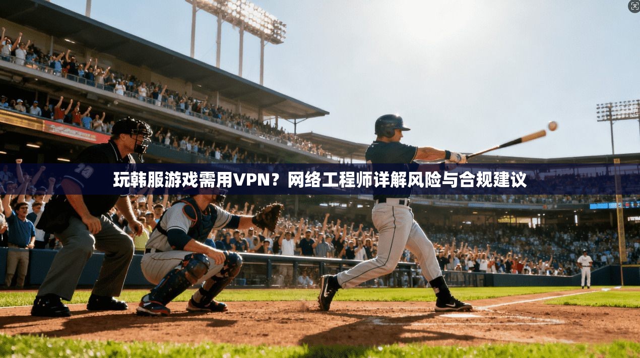 玩韩服游戏需用VPN?网络工程师详解风险与合规建议