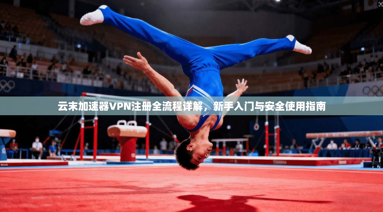 云末加速器VPN注册全流程详解，新手入门与安全使用指南