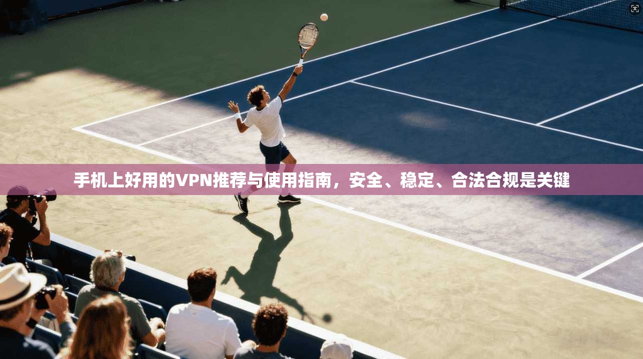 手机上好用的VPN推荐与使用指南，安全、稳定、合法合规是关键
