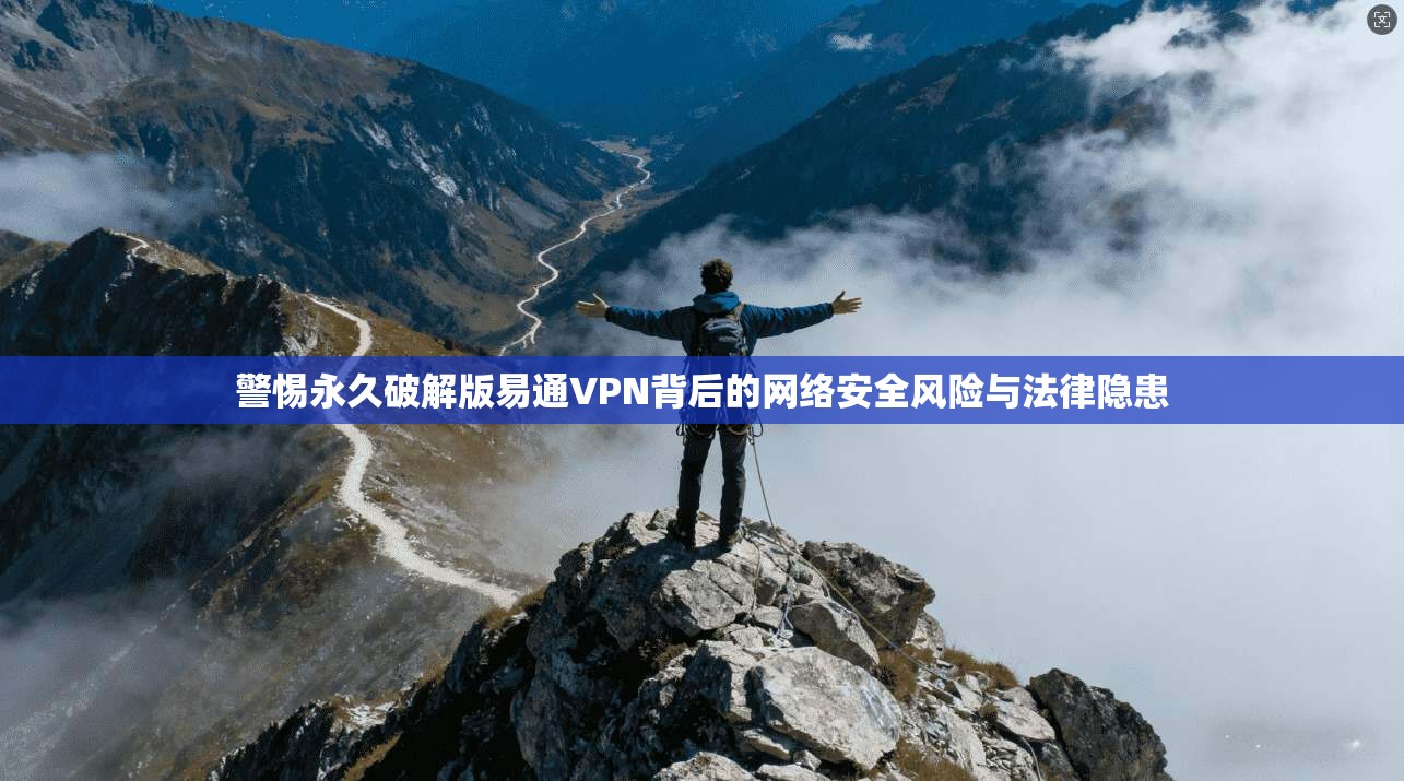 警惕永久破解版易通VPN背后的网络安全风险与法律隐患