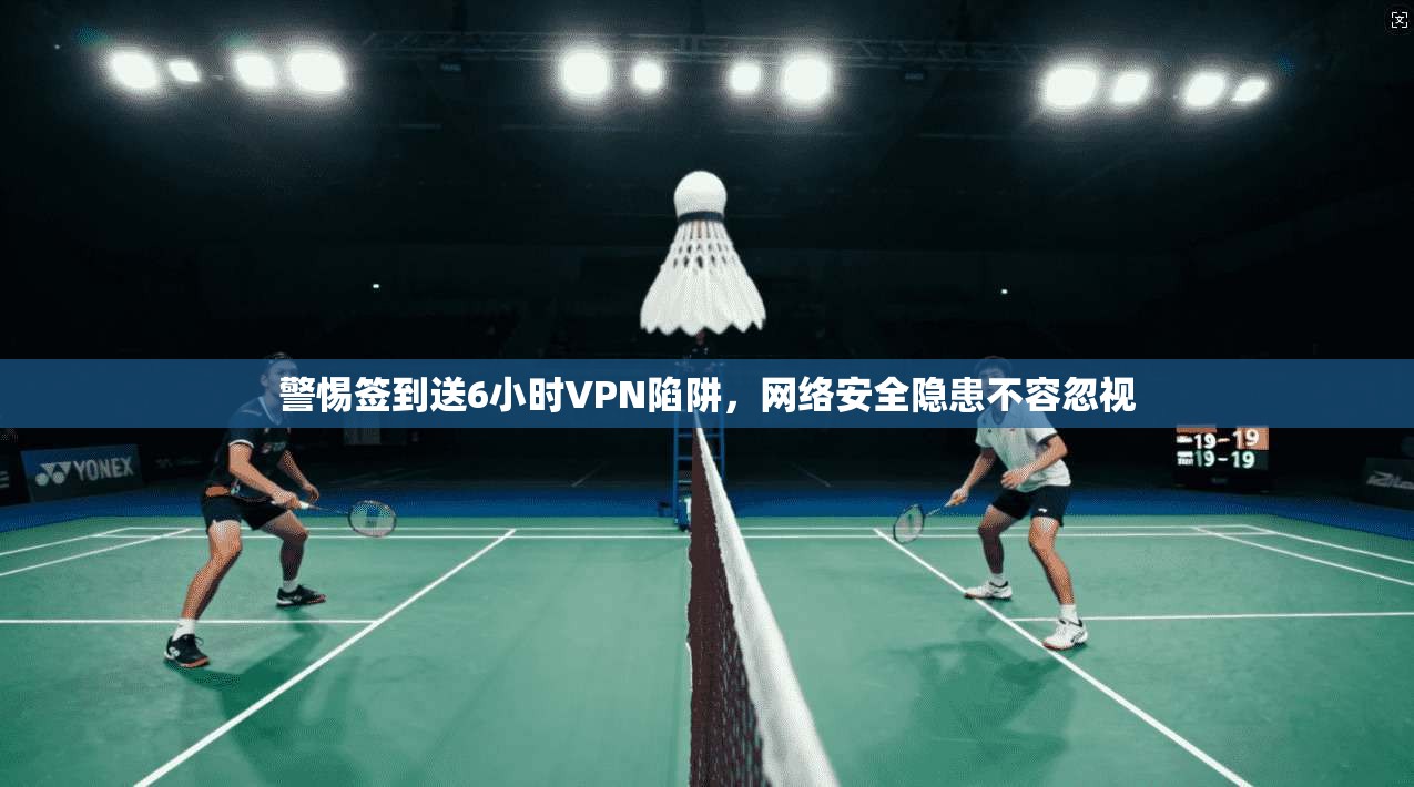 警惕签到送6小时VPN陷阱，网络安全隐患不容忽视