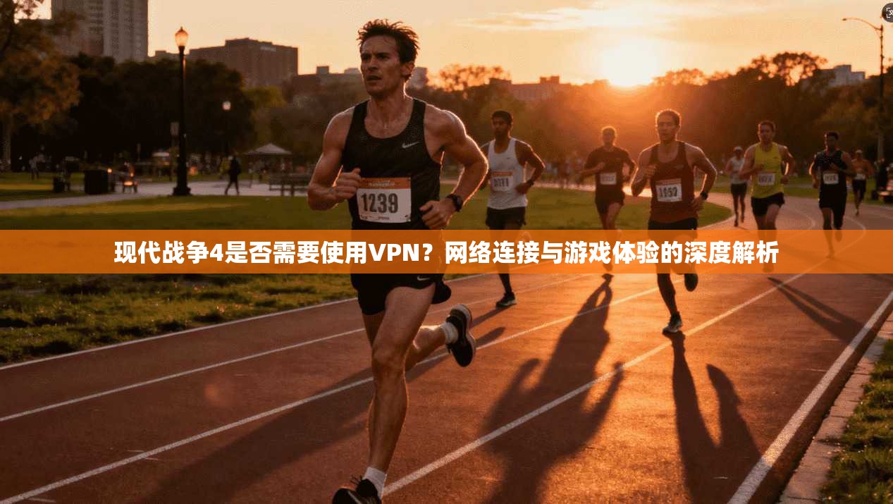 现代战争4是否需要使用VPN？网络连接与游戏体验的深度解析