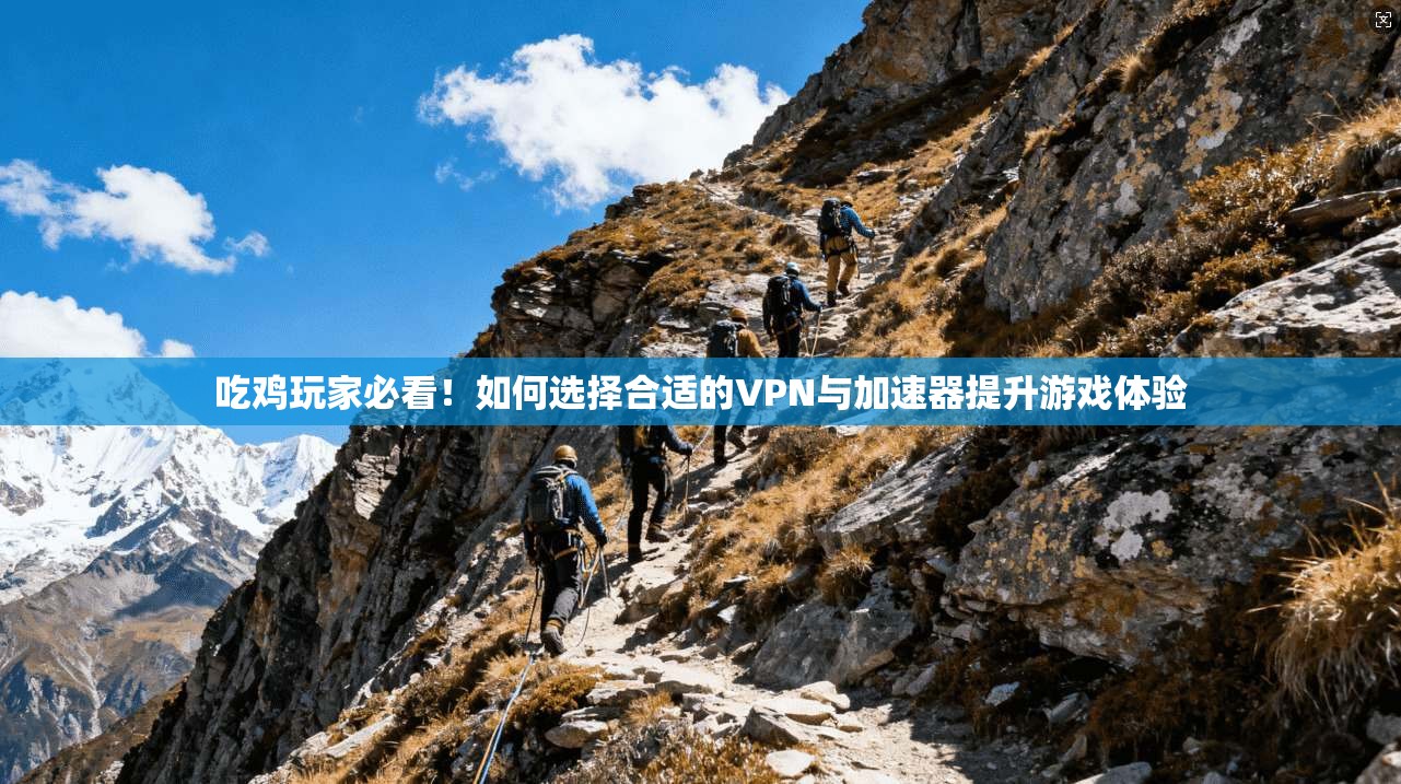 吃鸡玩家必看!如何选择合适的VPN与加速器提升游戏体验