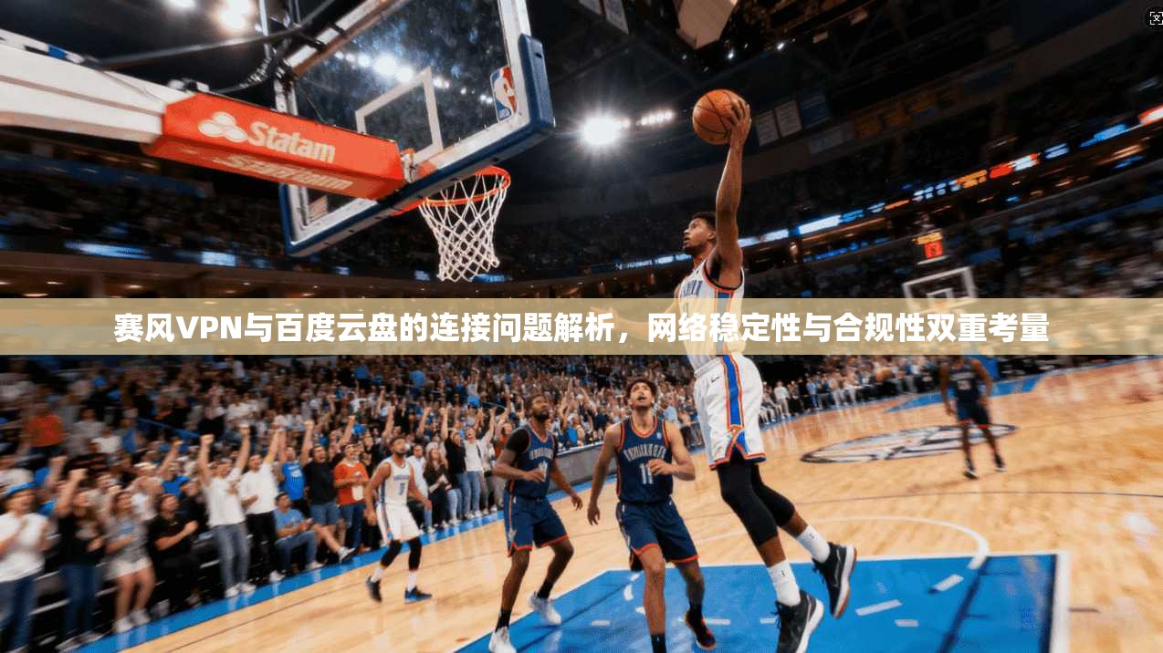 赛风VPN与百度云盘的连接问题解析，网络稳定性与合规性双重考量