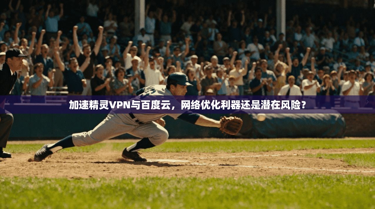 加速精灵VPN与百度云,网络优化利器还是潜在风险?