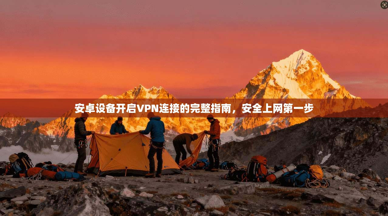 安卓设备开启VPN连接的完整指南,安全上网第一步