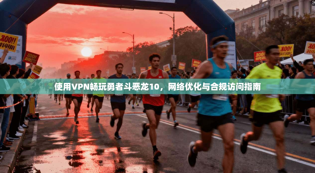 使用VPN畅玩勇者斗恶龙10，网络优化与合规访问指南