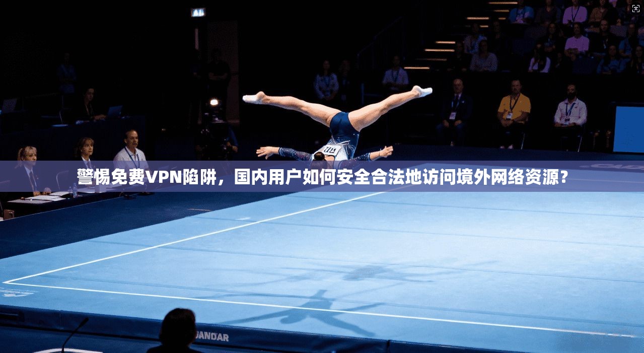 警惕免费VPN陷阱，国内用户如何安全合法地访问境外网络资源？