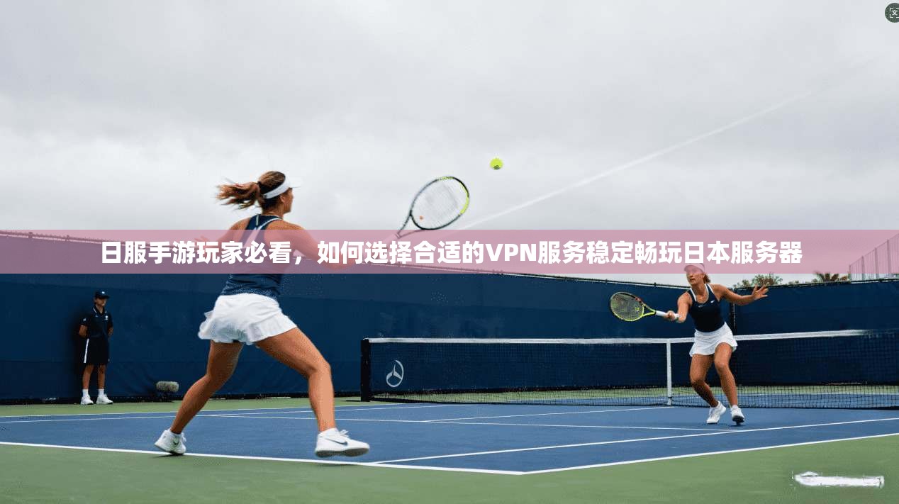 日服手游玩家必看，如何选择合适的VPN服务稳定畅玩日本服务器
