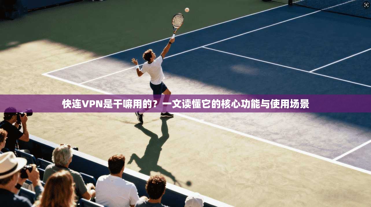 快连VPN是干嘛用的？一文读懂它的核心功能与使用场景