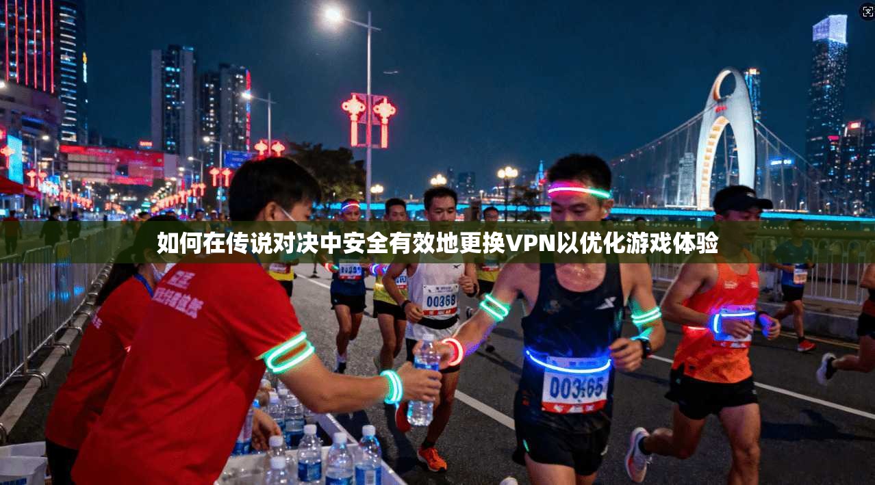 如何在传说对决中安全有效地更换VPN以优化游戏体验