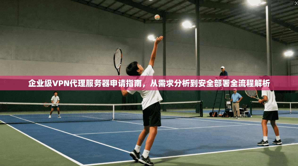 企业级VPN代理服务器申请指南，从需求分析到安全部署全流程解析
