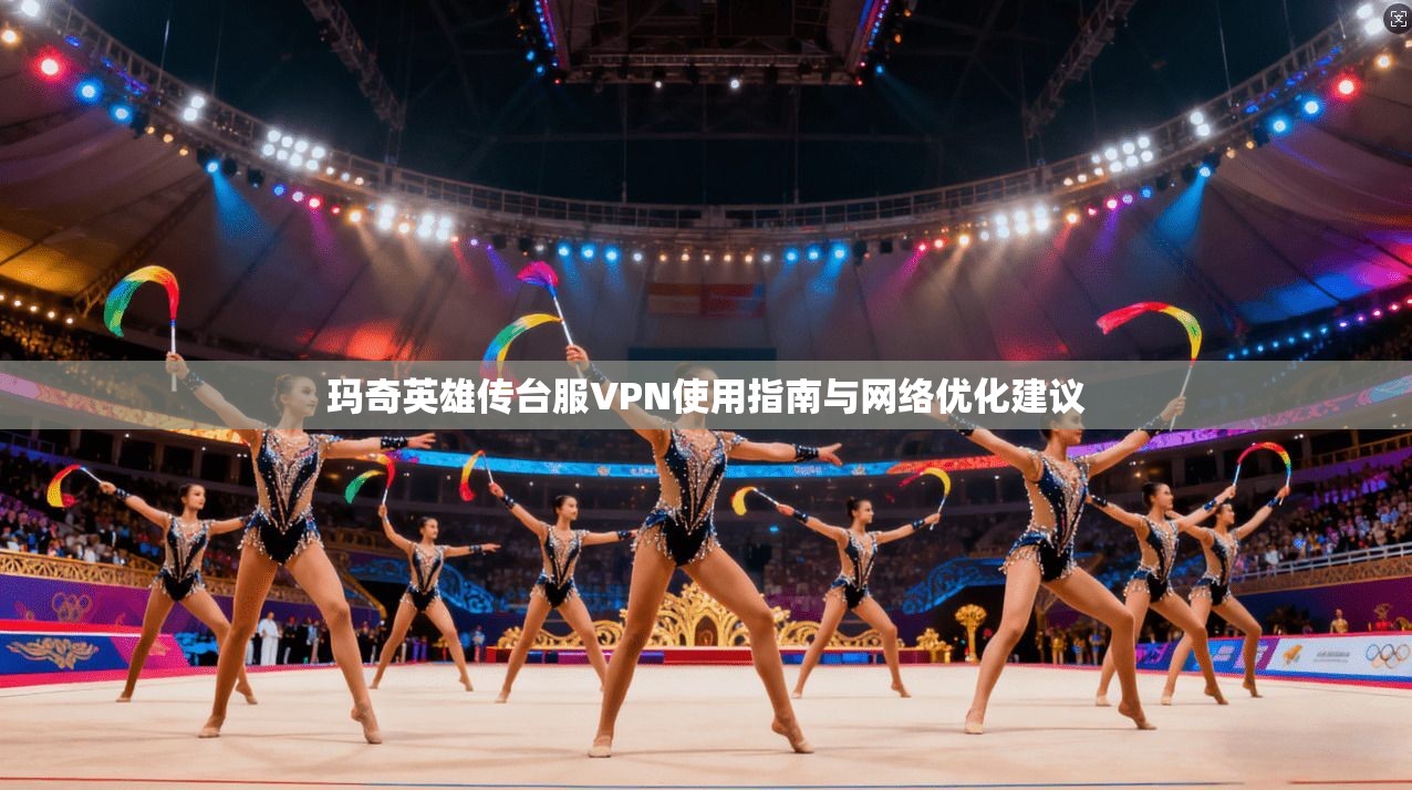 玛奇英雄传台服VPN使用指南与网络优化建议