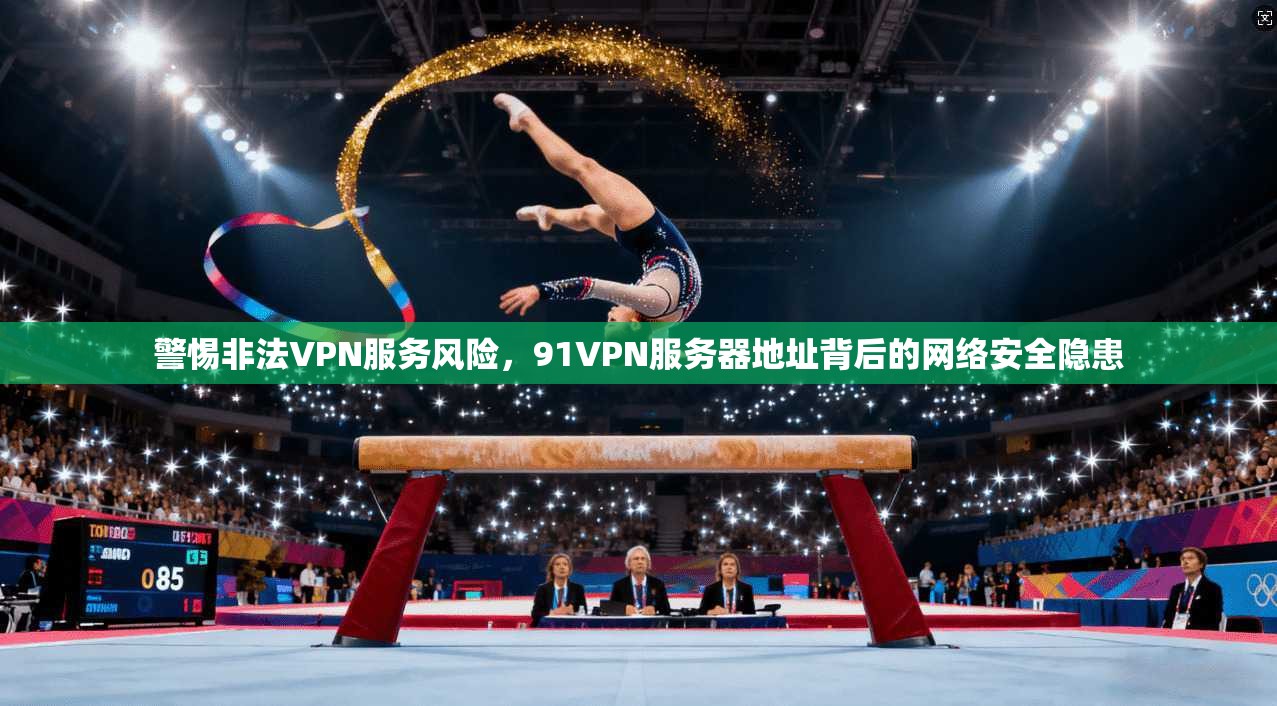 警惕非法VPN服务风险,91VPN服务器地址背后的网络安全隐患
