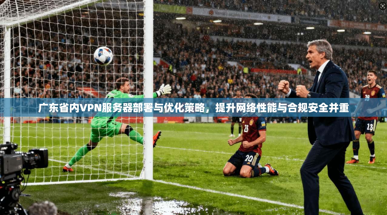 广东省内VPN服务器部署与优化策略，提升网络性能与合规安全并重