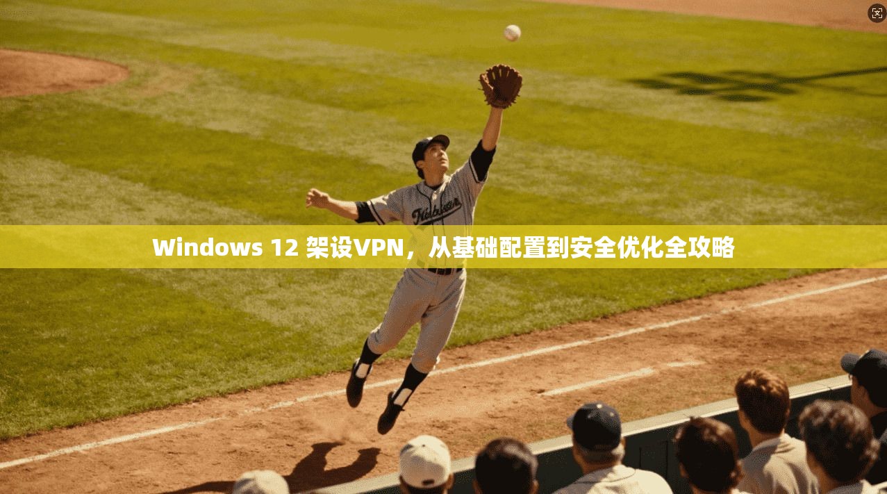 Windows 12 架设VPN，从基础配置到安全优化全攻略