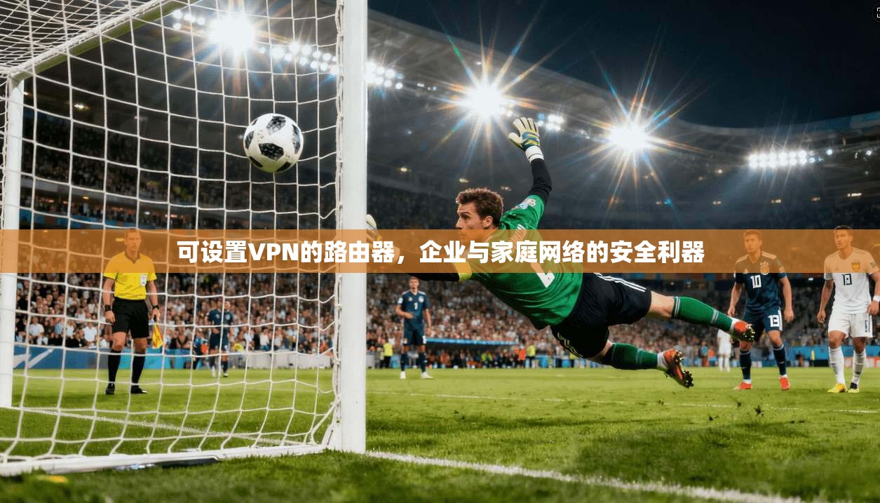 可设置VPN的路由器，企业与家庭网络的安全利器