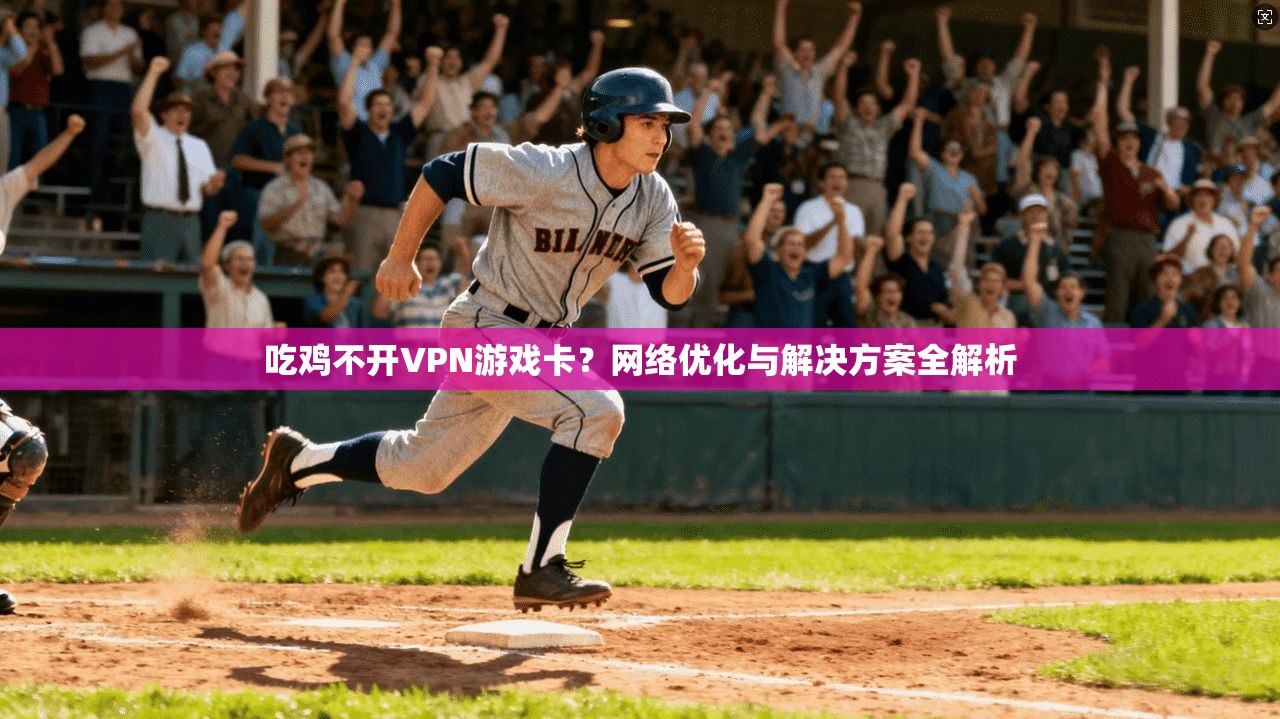 吃鸡不开VPN游戏卡？网络优化与解决方案全解析