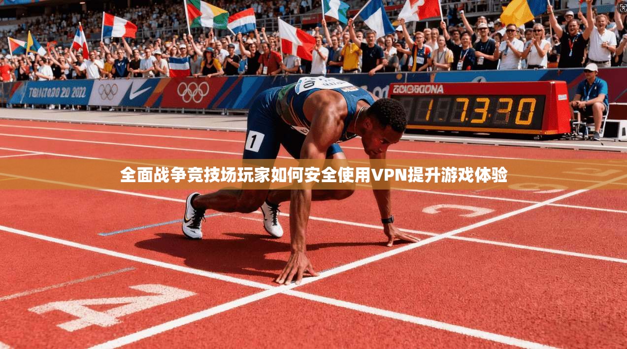 全面战争竞技场玩家如何安全使用VPN提升游戏体验