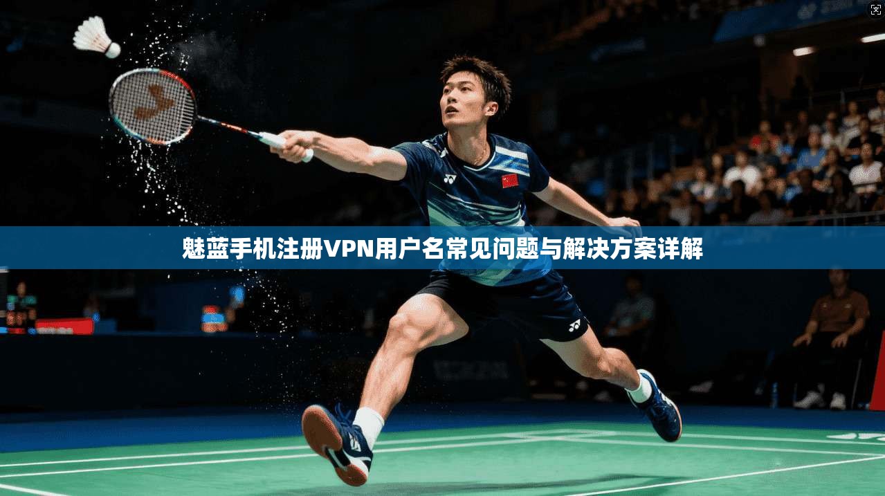 魅蓝手机注册VPN用户名常见问题与解决方案详解